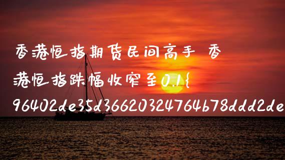 香港恒指期货民间高手 香港恒指跌幅收窄至0.1%