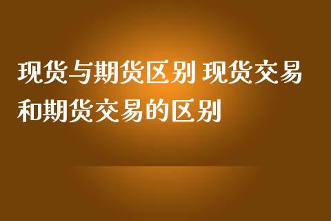 现货与期货区别 现货交易和期货交易的区别