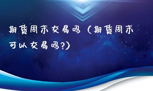 期货周末交易吗（期货周末可以交易吗?）_https://www.boyangwujin.com_期货直播间_第1张