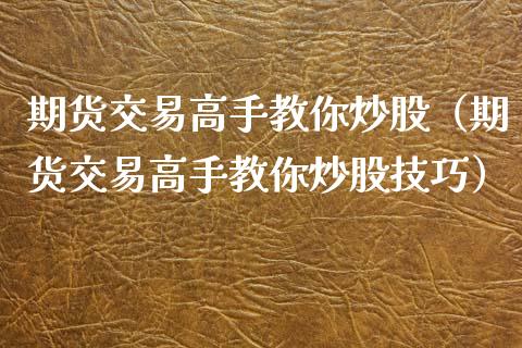 期货交易高手教你炒股（期货交易高手教你炒股技巧）_https://www.boyangwujin.com_期货直播间_第1张