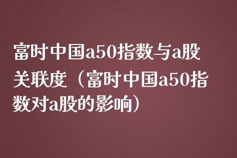 富时中国a50指数与a股关联度（富时中国a50指数对a股的影响）