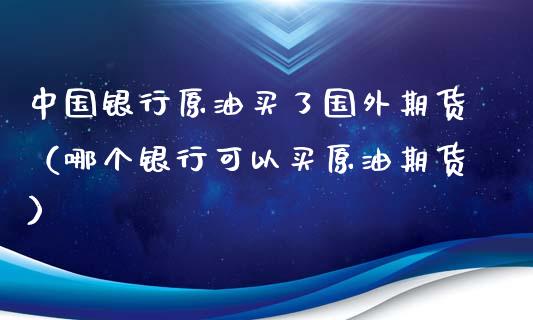 中国银行原油买了国外期货（哪个银行可以买原油期货）