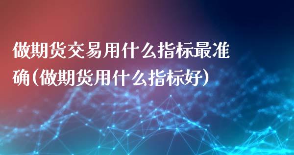 做期货交易用什么指标最准确(做期货用什么指标好)