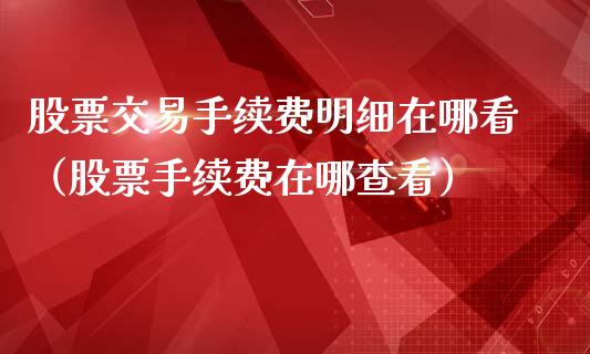 股票交易手续费明细在哪看（股票手续费在哪查看）_https://www.boyangwujin.com_期货直播间_第1张