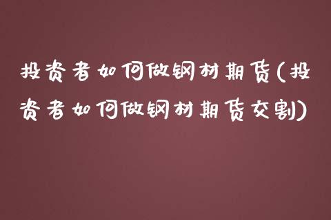 投资者如何做钢材期货(投资者如何做钢材期货交割)