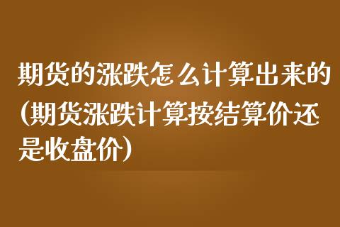 期货的涨跌怎么计算出来的(期货涨跌计算按结算价还是收盘价)