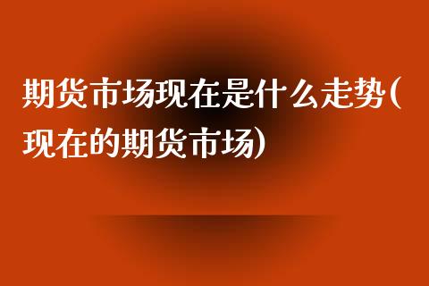 期货市场现在是什么走势(现在的期货市场)_https://www.boyangwujin.com_黄金期货_第1张