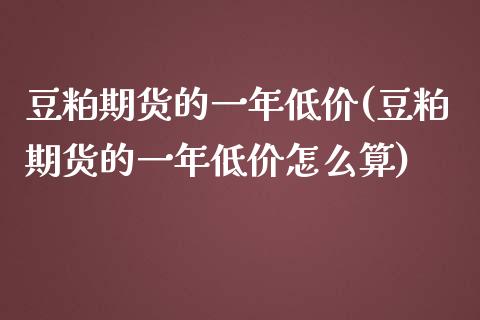 豆粕期货的一年低价(豆粕期货的一年低价怎么算)