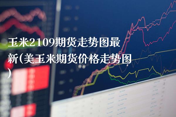 玉米2109期货走势图最新(美玉米期货价格走势图)