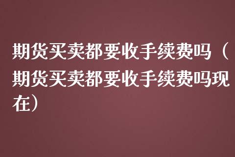 期货买卖都要收手续费吗（期货买卖都要收手续费吗现在）