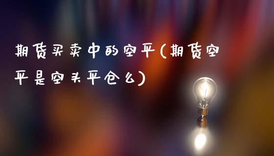 期货买卖中的空平(期货空平是空头平仓么)_https://www.boyangwujin.com_期货直播间_第1张