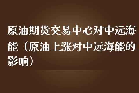 原油期货交易中心对中远海能（原油上涨对中远海能的影响）_https://www.boyangwujin.com_期货直播间_第1张