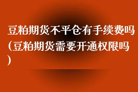 豆粕期货不平仓有手续费吗(豆粕期货需要开通权限吗)