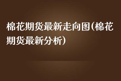 棉花期货最新走向图(棉花期货最新分析)_https://www.boyangwujin.com_黄金期货_第1张