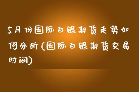 5月份国际白银期货走势如何分析(国际白银期货交易时间)