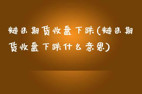 糙米期货收盘下跌(糙米期货收盘下跌什么意思)_https://www.boyangwujin.com_纳指期货_第1张