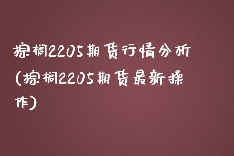 棕榈2205期货行情分析(棕榈2205期货最新操作)