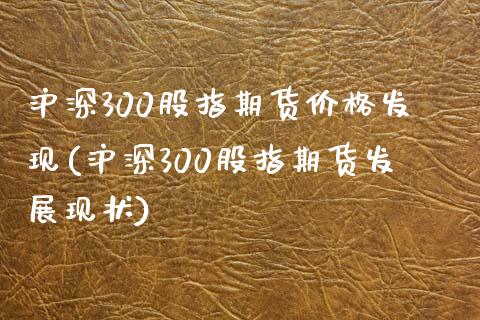 沪深300股指期货价格发现(沪深300股指期货发展现状)