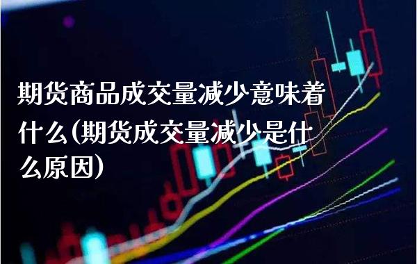 期货商品成交量减少意味着什么(期货成交量减少是什么原因)