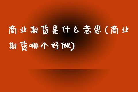 商业期货是什么意思(商业期货哪个好做)_https://www.boyangwujin.com_原油直播间_第1张