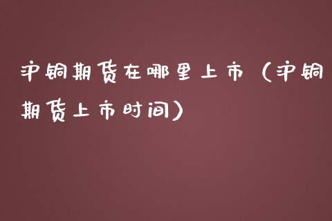 沪铜期货在哪里上市（沪铜期货上市时间）