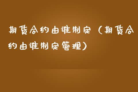 期货合约由谁制定（期货合约由谁制定管理）