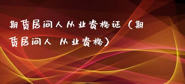 期货居间人从业资格证（期货居间人 从业资格）