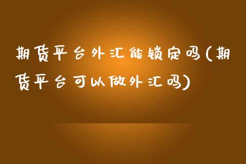 期货平台外汇能锁定吗(期货平台可以做外汇吗)