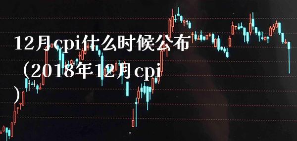 12月cpi什么时候公布（2018年12月cpi）