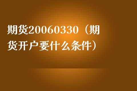 期货20060330（期货开户要什么条件）