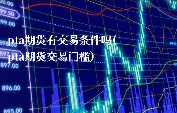 pta期货有交易条件吗(pta期货交易门槛)