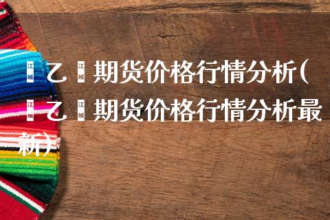 苯乙烯期货价格行情分析(苯乙烯期货价格行情分析最新)