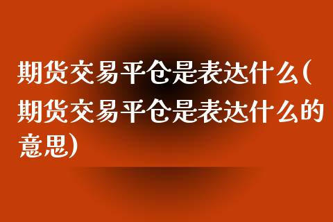 期货交易平仓是表达什么(期货交易平仓是表达什么的意思)