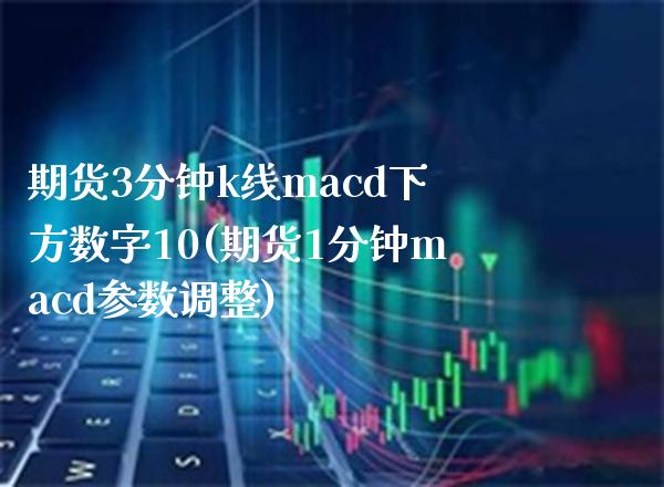 期货3分钟k线macd下方数字10(期货1分钟macd参数调整)