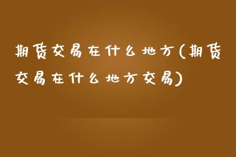 期货交易在什么地方(期货交易在什么地方交易)