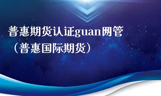 普惠期货认证guan网管（普惠国际期货）