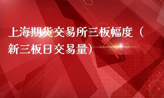 上海期货交易所三板幅度（新三板日交易量）_https://www.boyangwujin.com_期货直播间_第1张