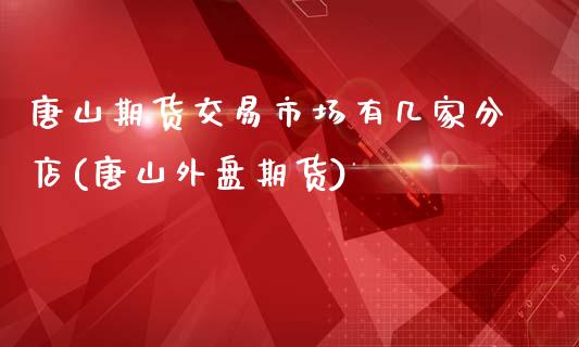 唐山期货交易市场有几家分店(唐山外盘期货)