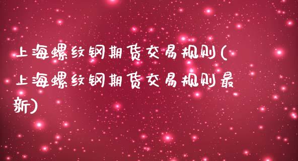 上海螺纹钢期货交易规则(上海螺纹钢期货交易规则最新)