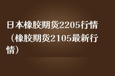 日本橡胶期货2205行情（橡胶期货2105最新行情）