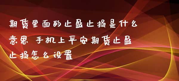 期货里面的止盈止损是什么意思 手机上平安期货止盈止损怎么设置