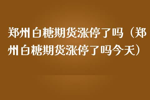 郑州白糖期货涨停了吗（郑州白糖期货涨停了吗今天）