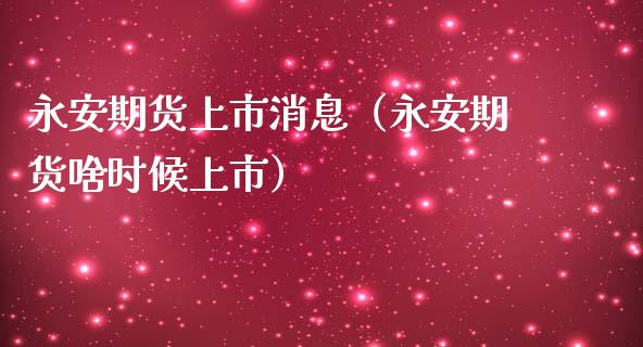 永安期货上市消息（永安期货啥时候上市）