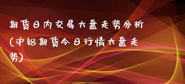 期货日内交易大盘走势分析(沪铝期货今日行情大盘走势)