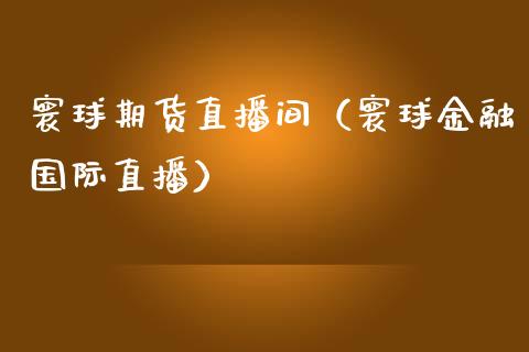 寰球期货直播间（寰球金融国际直播）