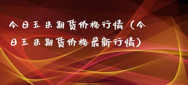 今日玉米期货价格行情（今日玉米期货价格最新行情）