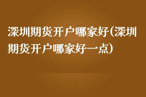 深圳期货开户哪家好(深圳期货开户哪家好一点)