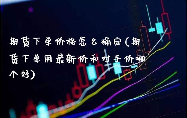 期货下单价格怎么确定(期货下单用最新价和对手价哪个好)_https://www.boyangwujin.com_黄金期货_第1张