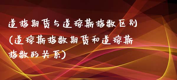 道指期货与道琼斯指数区别(道琼斯指数期货和道琼斯指数的关系)