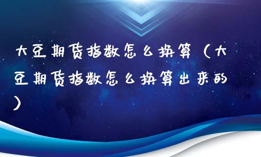 大豆期货指数怎么换算（大豆期货指数怎么换算出来的）_https://www.boyangwujin.com_黄金期货_第1张